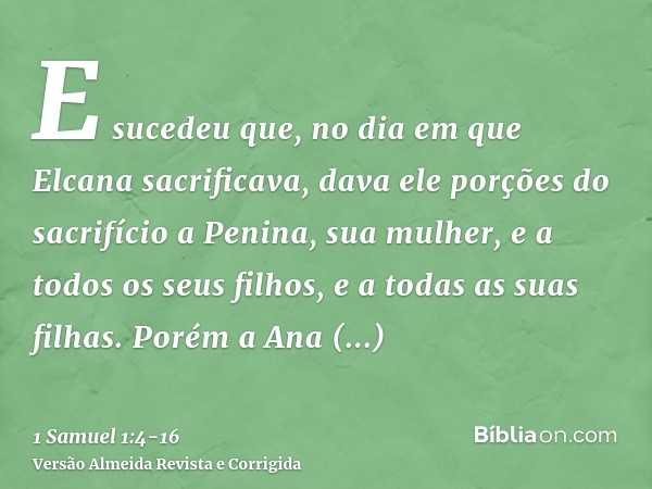 E sucedeu que, no dia em que Elcana sacrificava, dava ele porções do sacrifício a Penina, sua mulher, e a todos os seus filhos, e a todas as suas filhas.Porém a