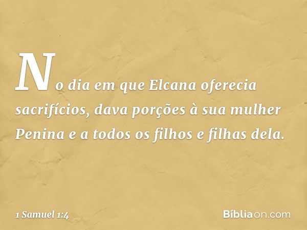 No dia em que Elcana oferecia sacrifícios, dava porções à sua mulher Penina e a todos os filhos e filhas dela. -- 1 Samuel 1:4