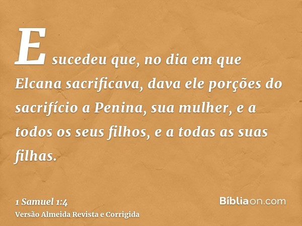 E sucedeu que, no dia em que Elcana sacrificava, dava ele porções do sacrifício a Penina, sua mulher, e a todos os seus filhos, e a todas as suas filhas.