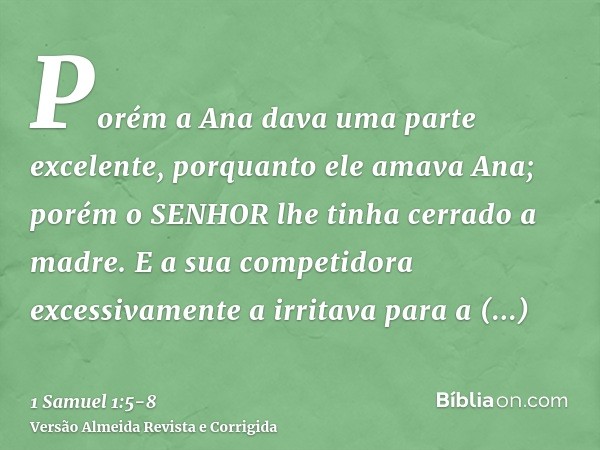 Porém a Ana dava uma parte excelente, porquanto ele amava Ana; porém o SENHOR lhe tinha cerrado a madre.E a sua competidora excessivamente a irritava para a emb