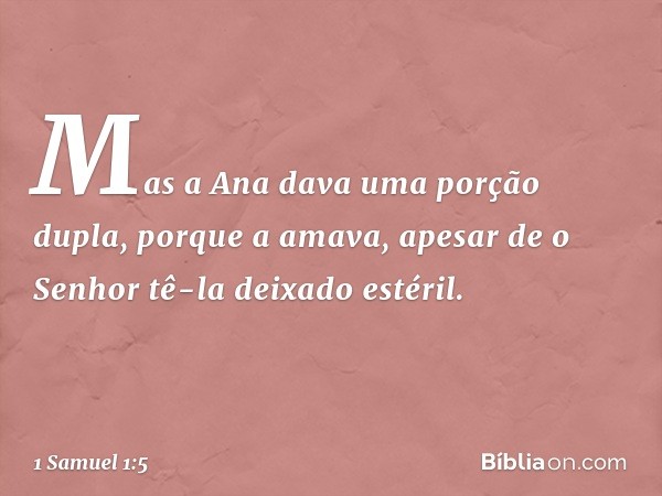 Mas a Ana dava uma porção dupla, porque a amava, apesar de o Senhor tê-la deixado estéril. -- 1 Samuel 1:5