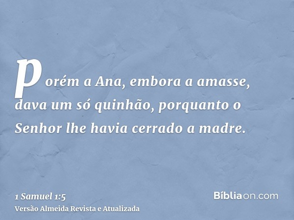 porém a Ana, embora a amasse, dava um só quinhão, porquanto o Senhor lhe havia cerrado a madre.