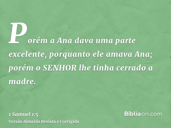 Porém a Ana dava uma parte excelente, porquanto ele amava Ana; porém o SENHOR lhe tinha cerrado a madre.