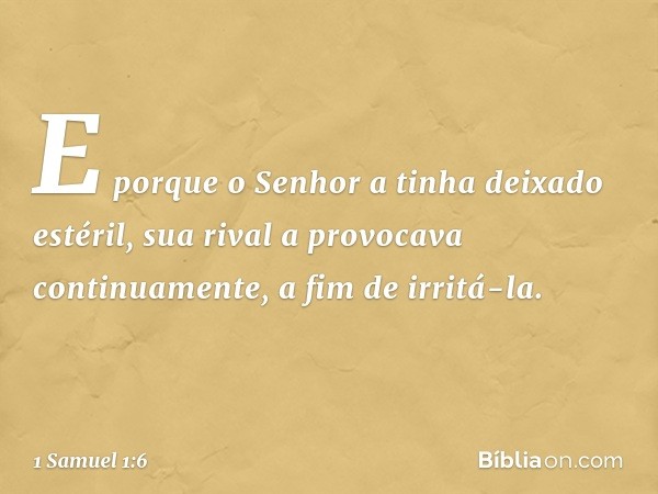 E porque o Senhor a tinha deixado estéril, sua rival a provocava continuamente, a fim de irritá-la. -- 1 Samuel 1:6