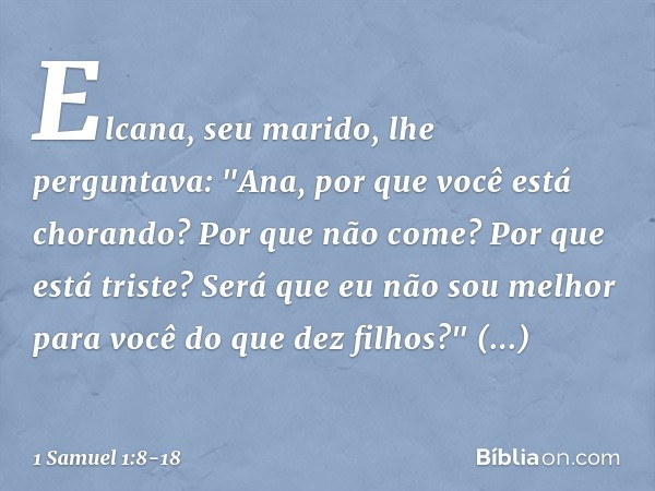 Elcana, seu marido, lhe perguntava: "Ana, por que você está chorando? Por que não come? Por que está triste? Será que eu não sou melhor para você do que dez fil