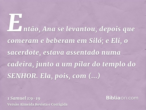 Então, Ana se levantou, depois que comeram e beberam em Siló; e Eli, o sacerdote, estava assentado numa cadeira, junto a um pilar do templo do SENHOR.Ela, pois,