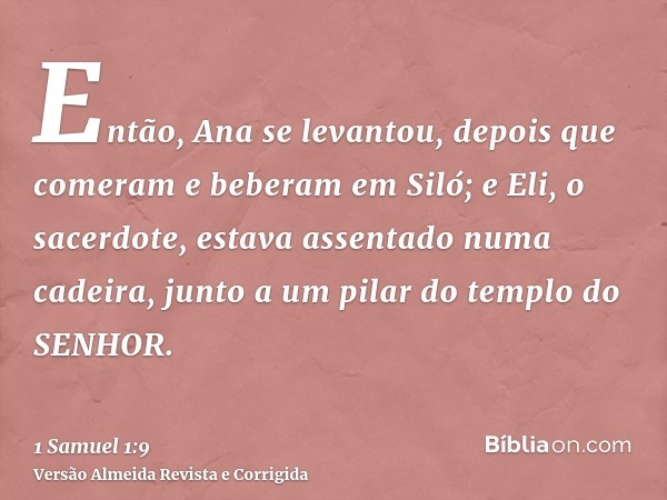 Então, Ana se levantou, depois que comeram e beberam em Siló; e Eli, o sacerdote, estava assentado numa cadeira, junto a um pilar do templo do SENHOR.