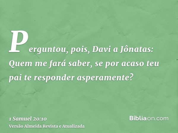 Perguntou, pois, Davi a Jônatas: Quem me fará saber, se por acaso teu pai te responder asperamente?