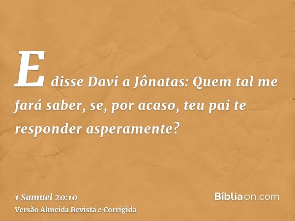 E disse Davi a Jônatas: Quem tal me fará saber, se, por acaso, teu pai te responder asperamente?