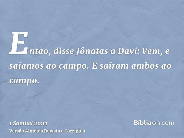Então, disse Jônatas a Davi: Vem, e saiamos ao campo. E saíram ambos ao campo.