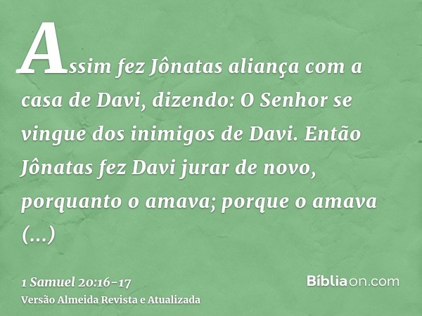 Assim fez Jônatas aliança com a casa de Davi, dizendo: O Senhor se vingue dos inimigos de Davi.Então Jônatas fez Davi jurar de novo, porquanto o amava; porque o