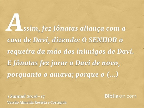 Assim, fez Jônatas aliança com a casa de Davi, dizendo: O SENHOR o requeira da mão dos inimigos de Davi.E Jônatas fez jurar a Davi de novo, porquanto o amava; p