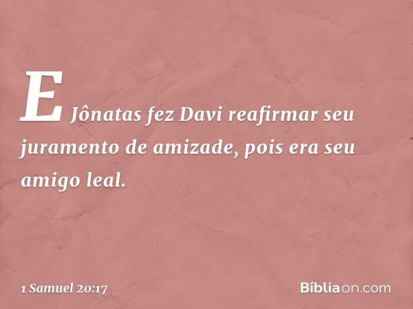 E Jônatas fez Davi reafirmar seu juramento de amizade, pois era seu amigo leal. -- 1 Samuel 20:17