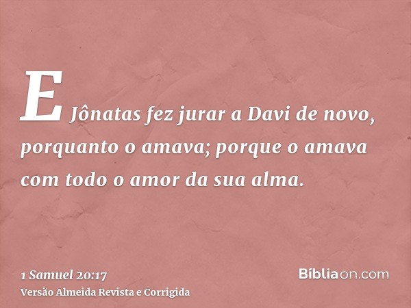 E Jônatas fez jurar a Davi de novo, porquanto o amava; porque o amava com todo o amor da sua alma.