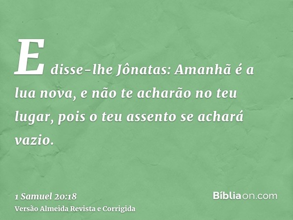 E disse-lhe Jônatas: Amanhã é a lua nova, e não te acharão no teu lugar, pois o teu assento se achará vazio.