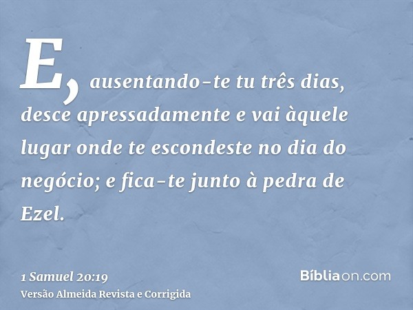 E, ausentando-te tu três dias, desce apressadamente e vai àquele lugar onde te escondeste no dia do negócio; e fica-te junto à pedra de Ezel.