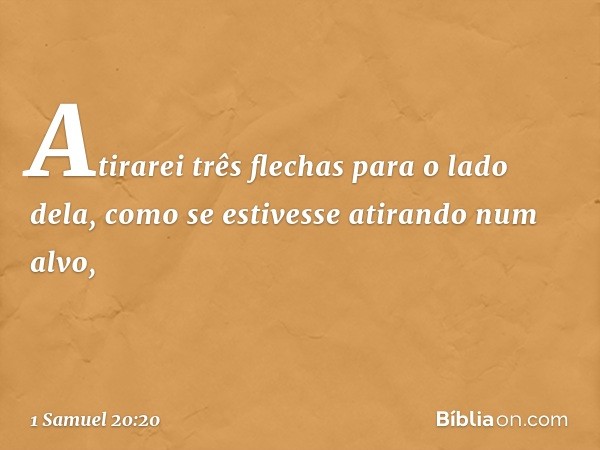 Atirarei três flechas para o lado dela, como se estivesse atirando num alvo, -- 1 Samuel 20:20