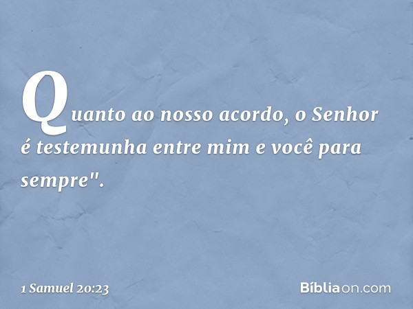 Quan­to ao nosso acordo, o Senhor é testemunha entre mim e você para sempre". -- 1 Samuel 20:23