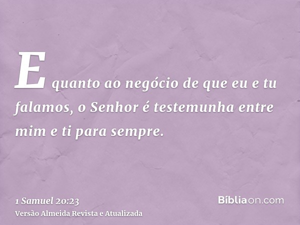 E quanto ao negócio de que eu e tu falamos, o Senhor é testemunha entre mim e ti para sempre.