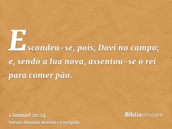 Escondeu-se, pois, Davi no campo; e, sendo a lua nova, assentou-se o rei para comer pão.