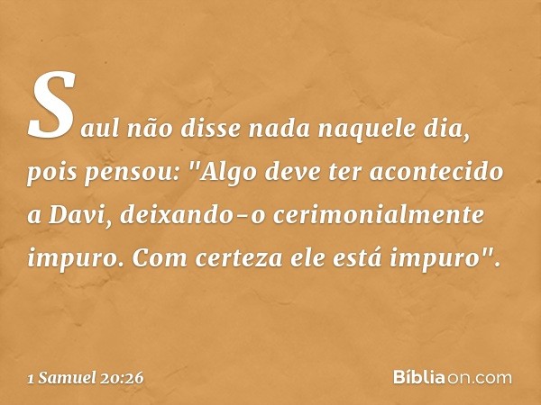 Saul não disse nada naquele dia, pois pensou: "Algo deve ter acontecido a Davi, deixando-o cerimonialmente impuro. Com certeza ele está impuro". -- 1 Samuel 20: