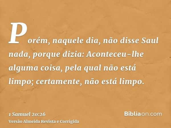 Porém, naquele dia, não disse Saul nada, porque dizia: Aconteceu-lhe alguma coisa, pela qual não está limpo; certamente, não está limpo.
