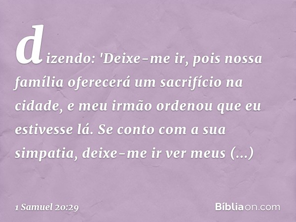 dizendo: 'Deixe-me ir, pois nossa família oferecerá um sacrifício na cidade, e meu irmão ordenou que eu estivesse lá. Se conto com a sua simpatia, deixe-me ir v