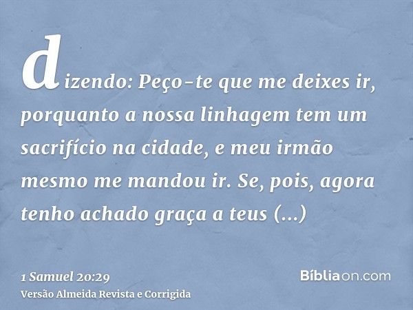 dizendo: Peço-te que me deixes ir, porquanto a nossa linhagem tem um sacrifício na cidade, e meu irmão mesmo me mandou ir. Se, pois, agora tenho achado graça a 
