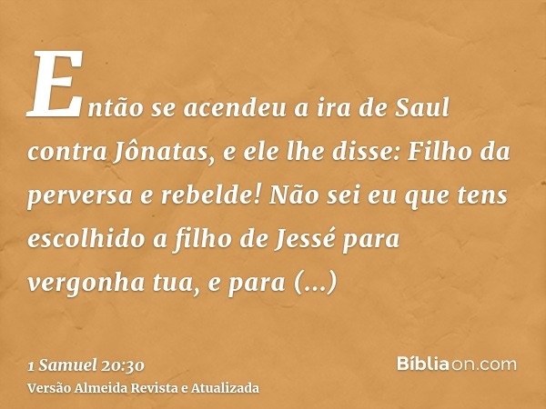 Então se acendeu a ira de Saul contra Jônatas, e ele lhe disse: Filho da perversa e rebelde! Não sei eu que tens escolhido a filho de Jessé para vergonha tua, e