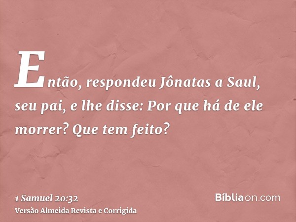 Então, respondeu Jônatas a Saul, seu pai, e lhe disse: Por que há de ele morrer? Que tem feito?
