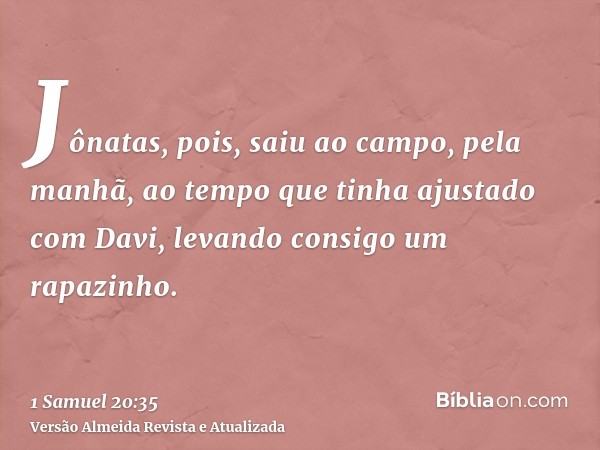 Jônatas, pois, saiu ao campo, pela manhã, ao tempo que tinha ajustado com Davi, levando consigo um rapazinho.