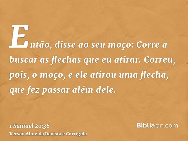 Então, disse ao seu moço: Corre a buscar as flechas que eu atirar. Correu, pois, o moço, e ele atirou uma flecha, que fez passar além dele.
