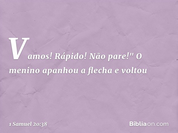 Vamos! Rápido! Não pare!" O menino apanhou a flecha e voltou -- 1 Samuel 20:38