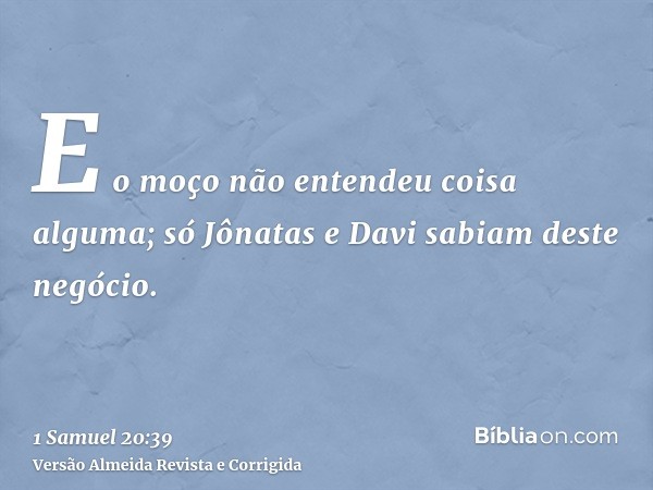 E o moço não entendeu coisa alguma; só Jônatas e Davi sabiam deste negócio.