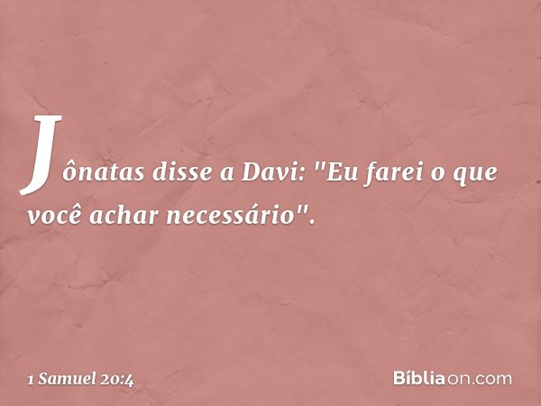 Jônatas disse a Davi: "Eu farei o que você achar necessário". -- 1 Samuel 20:4