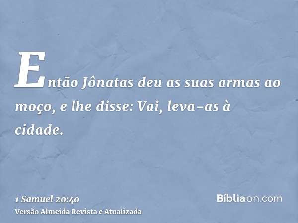 Então Jônatas deu as suas armas ao moço, e lhe disse: Vai, leva-as à cidade.