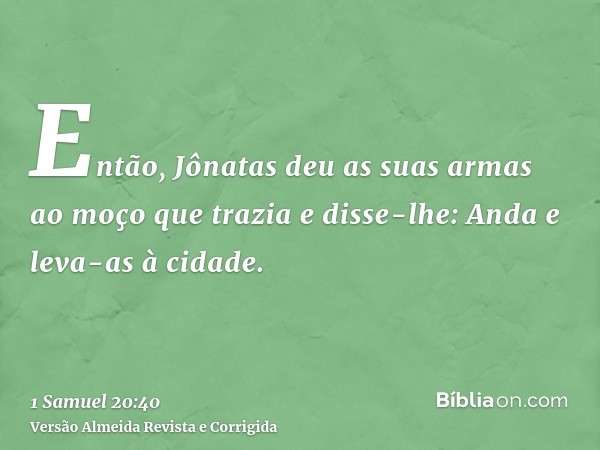 Então, Jônatas deu as suas armas ao moço que trazia e disse-lhe: Anda e leva-as à cidade.
