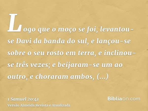 Logo que o moço se foi, levantou-se Davi da banda do sul, e lançou-se sobre o seu rosto em terra, e inclinou-se três vezes; e beijaram-se um ao outro, e chorara