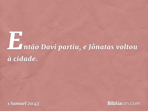 Então Davi partiu, e Jônatas voltou à cidade. -- 1 Samuel 20:43