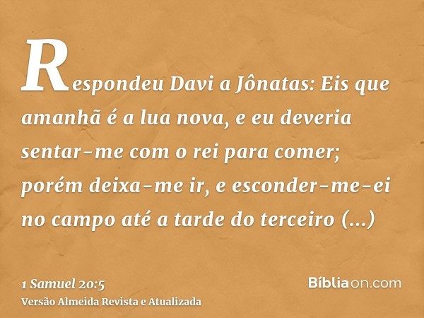 Respondeu Davi a Jônatas: Eis que amanhã é a lua nova, e eu deveria sentar-me com o rei para comer; porém deixa-me ir, e esconder-me-ei no campo até a tarde do 