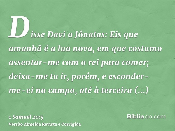 Disse Davi a Jônatas: Eis que amanhã é a lua nova, em que costumo assentar-me com o rei para comer; deixa-me tu ir, porém, e esconder-me-ei no campo, até à terc