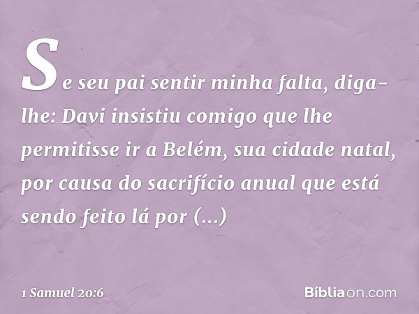 Se seu pai sentir minha falta, diga-lhe: Davi insistiu comigo que lhe permitisse ir a Belém, sua cidade natal, por causa do sacrifício anual que está sendo feit