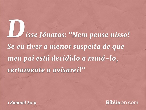 Disse Jônatas: "Nem pense nisso! Se eu tiver a menor suspeita de que meu pai está decidido a matá-lo, certamente o avisarei!" -- 1 Samuel 20:9