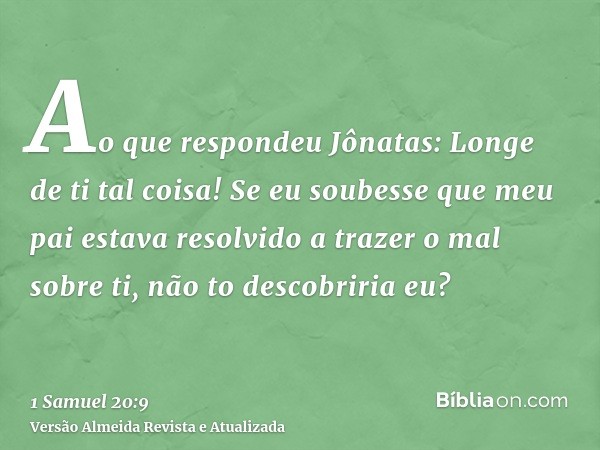 Ao que respondeu Jônatas: Longe de ti tal coisa! Se eu soubesse que meu pai estava resolvido a trazer o mal sobre ti, não to descobriria eu?