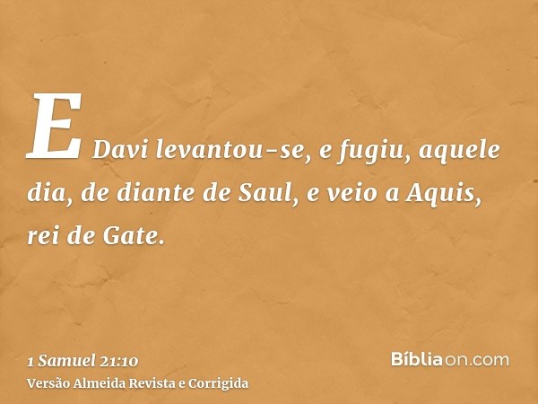 E Davi levantou-se, e fugiu, aquele dia, de diante de Saul, e veio a Aquis, rei de Gate.