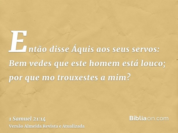 Então disse Áquis aos seus servos: Bem vedes que este homem está louco; por que mo trouxestes a mim?