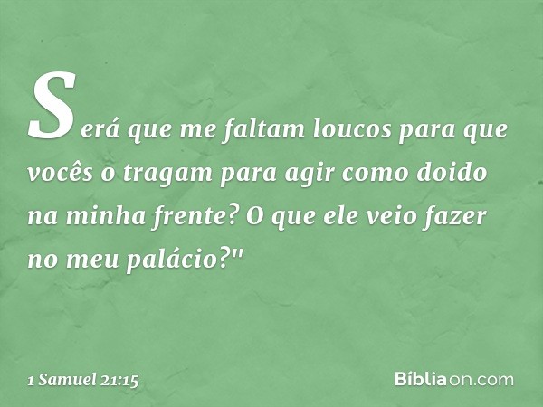 Será que me faltam loucos para que vocês o tragam para agir como doido na minha frente? O que ele veio fazer no meu palácio?" -- 1 Samuel 21:15