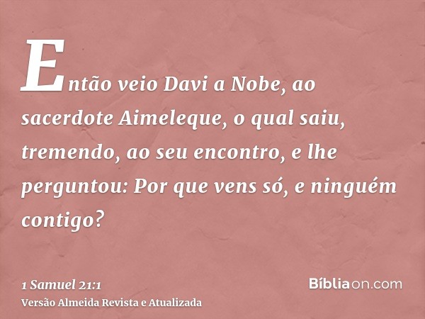 Então veio Davi a Nobe, ao sacerdote Aimeleque, o qual saiu, tremendo, ao seu encontro, e lhe perguntou: Por que vens só, e ninguém contigo?