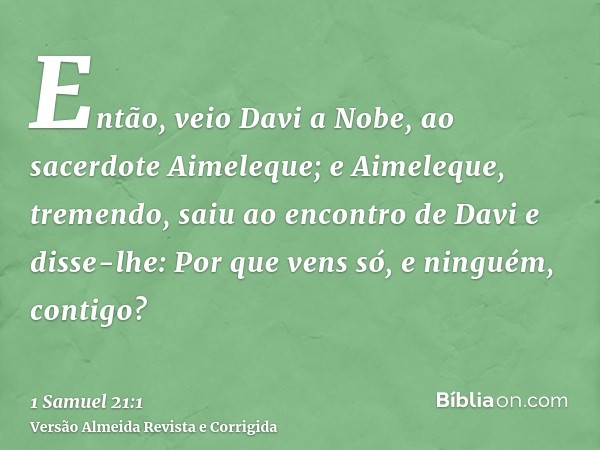 Então, veio Davi a Nobe, ao sacerdote Aimeleque; e Aimeleque, tremendo, saiu ao encontro de Davi e disse-lhe: Por que vens só, e ninguém, contigo?