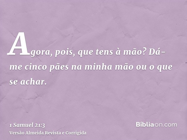 Agora, pois, que tens à mão? Dá-me cinco pães na minha mão ou o que se achar.